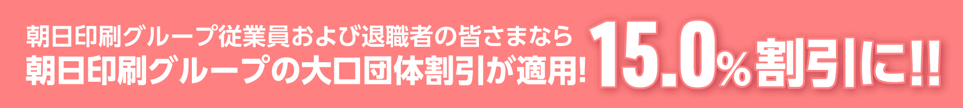 朝日印刷グループ従業員および退職者の皆様なら朝日印刷グループの大口団体割引が適用！15.0%割引に！！